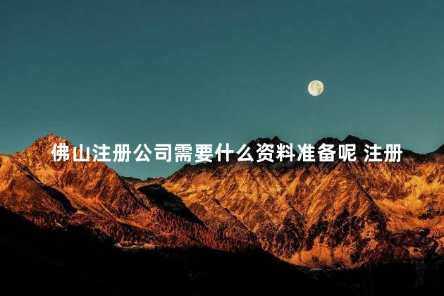 佛山注册公司需要什么资料准备呢 注册公司需要什么材料和手续